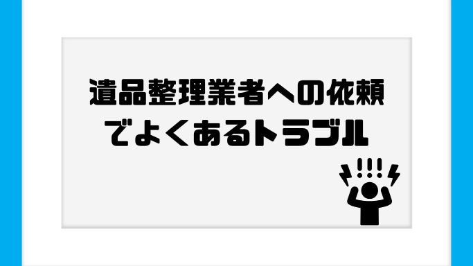 遺品整理業者への依頼でよくあるトラブル